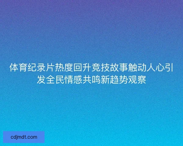 体育纪录片热度回升竞技故事触动人心引发全民情感共鸣新趋势观察
