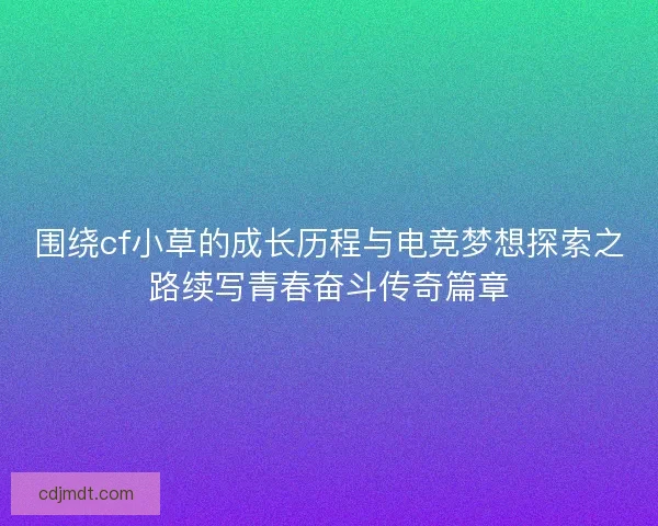 围绕cf小草的成长历程与电竞梦想探索之路续写青春奋斗传奇篇章